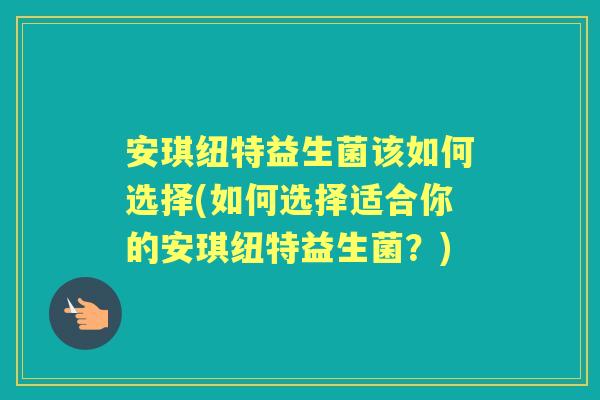 安琪纽特益生菌该如何选择(如何选择适合你的安琪纽特益生菌？)