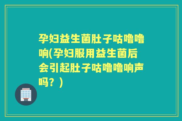 孕妇益生菌肚子咕噜噜响(孕妇服用益生菌后会引起肚子咕噜噜响声吗？)