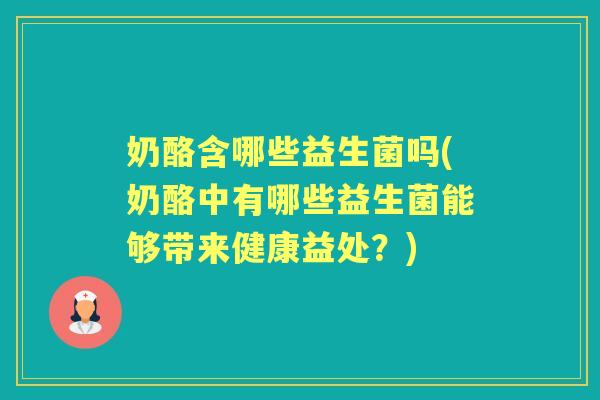 奶酪含哪些益生菌吗(奶酪中有哪些益生菌能够带来健康益处？)
