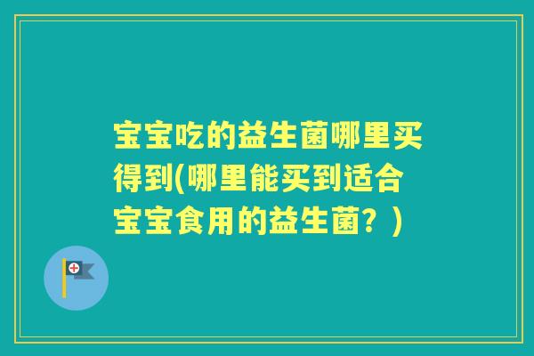 宝宝吃的益生菌哪里买得到(哪里能买到适合宝宝食用的益生菌？)