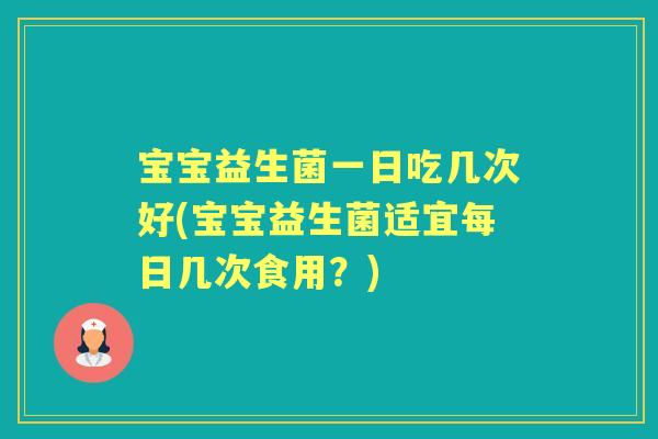 宝宝益生菌一日吃几次好(宝宝益生菌适宜每日几次食用？)