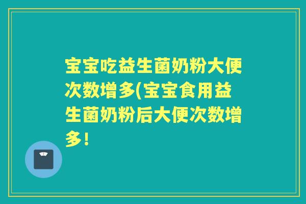 宝宝吃益生菌奶粉大便次数增多(宝宝食用益生菌奶粉后大便次数增多！