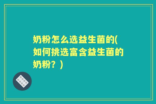 奶粉怎么选益生菌的(如何挑选富含益生菌的奶粉？)
