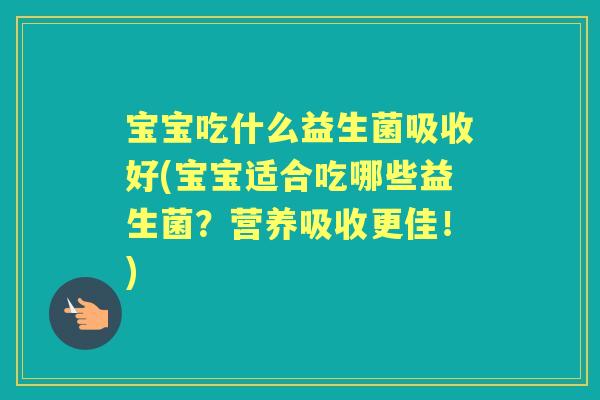 宝宝吃什么益生菌吸收好(宝宝适合吃哪些益生菌？营养吸收更佳！)