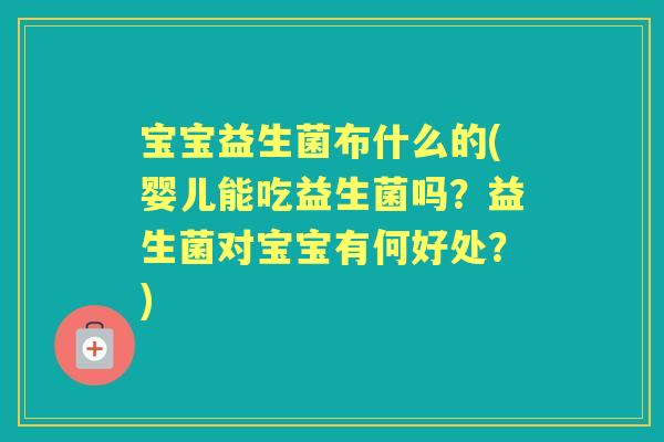 宝宝益生菌布什么的(婴儿能吃益生菌吗？益生菌对宝宝有何好处？)