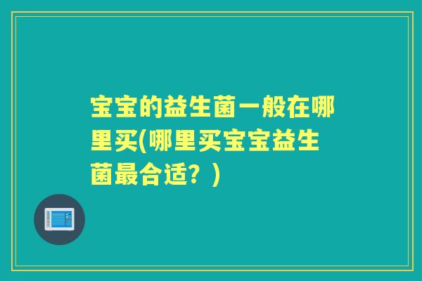 宝宝的益生菌一般在哪里买(哪里买宝宝益生菌合适?) 宝宝的益生菌一般在哪里买(哪里买宝宝益生菌合适?)