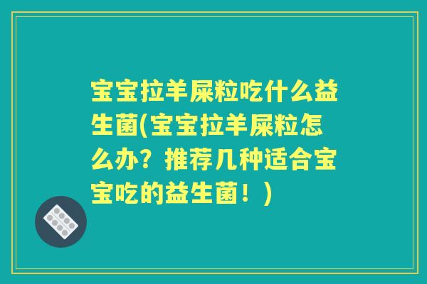 宝宝拉羊屎粒吃什么益生菌(宝宝拉羊屎粒怎么办？推荐几种适合宝宝吃的益生菌！)