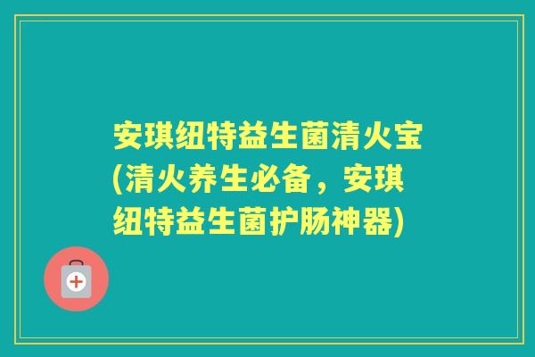 安琪纽特益生菌清火宝(清火养生必备，安琪纽特益生菌护肠神器)