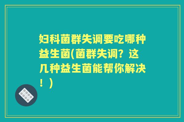 菌群失调要吃哪种益生菌(菌群失调？这几种益生菌能帮你解决！)