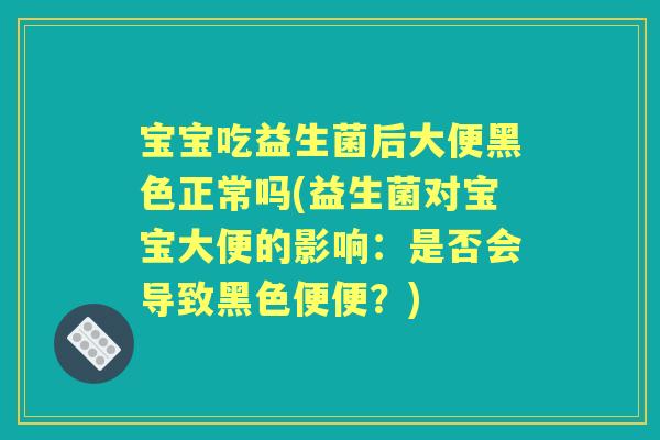 宝宝吃益生菌后大便黑色正常吗(益生菌对宝宝大便的影响：是否会导致黑色便便？)