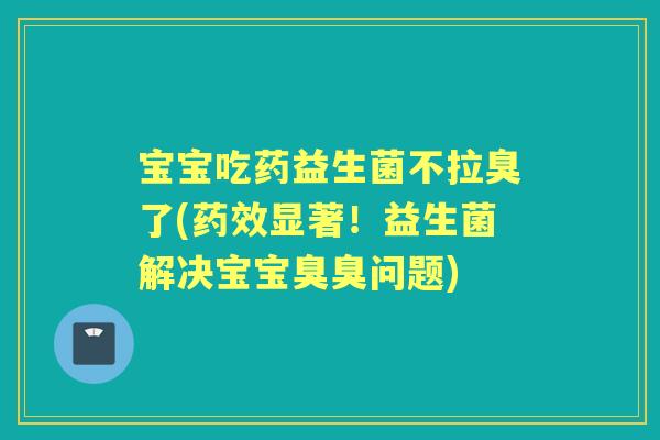 宝宝吃药益生菌不拉臭了(显著！益生菌解决宝宝臭臭问题)
