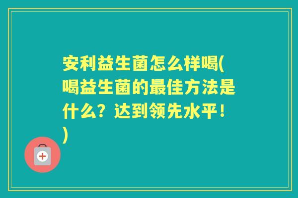 安利益生菌怎么样喝(喝益生菌的佳方法是什么？达到领先水平！)