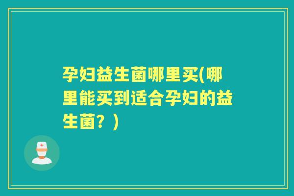 孕妇益生菌哪里买(哪里能买到适合孕妇的益生菌？)