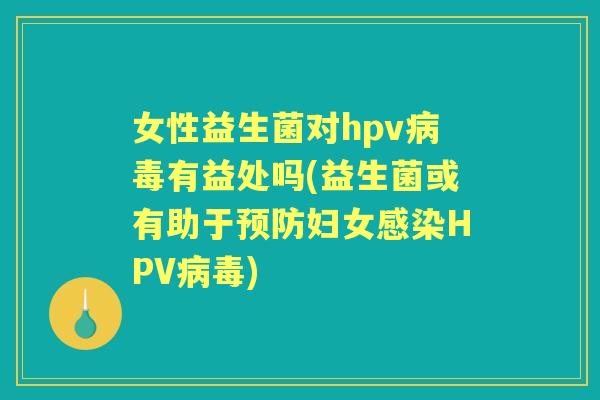 女性益生菌对hpv有益处吗(益生菌或有助于妇女HPV)