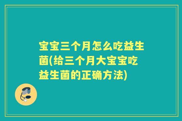 宝宝三个月怎么吃益生菌(给三个月大宝宝吃益生菌的正确方法)
