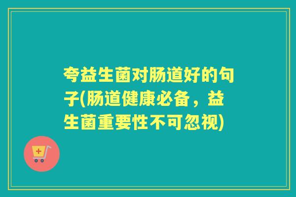 夸益生菌对肠道好的句子(肠道健康必备，益生菌重要性不可忽视)
