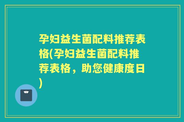 孕妇益生菌配料推荐表格(孕妇益生菌配料推荐表格，助您健康度日)