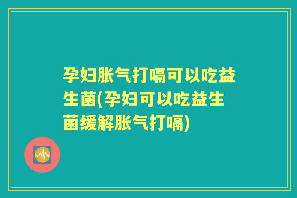 孕妇打嗝可以吃益生菌(孕妇可以吃益生菌缓解打嗝)