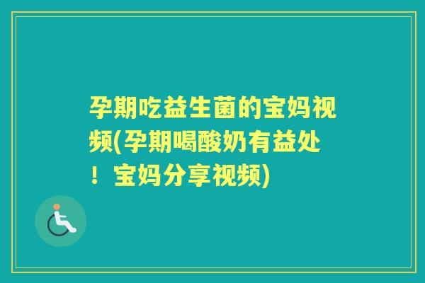 孕期吃益生菌的宝妈视频(孕期喝酸奶有益处！宝妈分享视频)