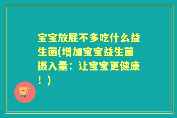 宝宝放屁不多吃什么益生菌(增加宝宝益生菌摄入量：让宝宝更健康！)
