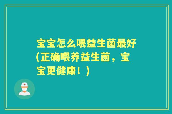 宝宝怎么喂益生菌好(正确喂养益生菌，宝宝更健康！)