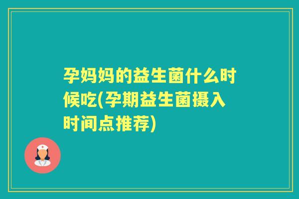 孕妈妈的益生菌什么时候吃(孕期益生菌摄入时间点推荐)