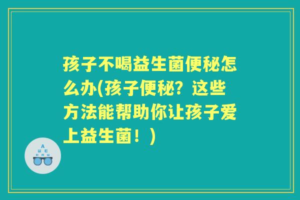 孩子不喝益生菌怎么办(孩子？这些方法能帮助你让孩子爱上益生菌！)