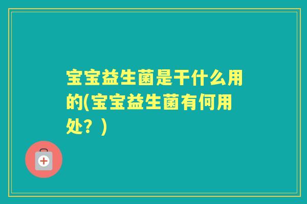宝宝益生菌是干什么用的(宝宝益生菌有何用处？)