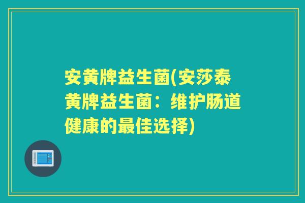 安黄牌益生菌(安莎泰黄牌益生菌:维护肠道健康的佳选择) 安黄牌益生菌(安莎泰黄牌益生菌:维护肠道健康的佳选择)