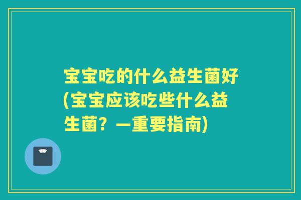 宝宝吃的什么益生菌好(宝宝应该吃些什么益生菌?—重要指南) 宝宝吃的什么益生菌好(宝宝应该吃些什么益生菌?—重要指南)