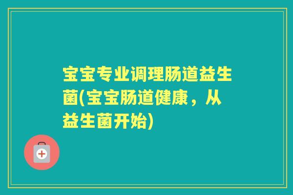 宝宝专业调理肠道益生菌(宝宝肠道健康,从益生菌开始) 宝宝专业调理肠道益生菌(宝宝肠道健康,从益生菌开始)
