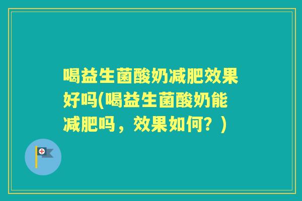 喝益生菌酸奶效果好吗(喝益生菌酸奶能吗，效果如何？)