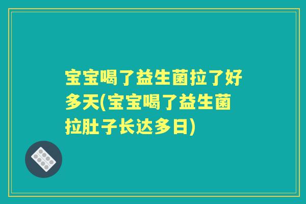 宝宝喝了益生菌拉了好多天(宝宝喝了益生菌拉肚子长达多日)