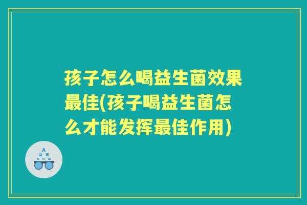 孩子怎么喝益生菌效果佳(孩子喝益生菌怎么才能发挥佳作用)