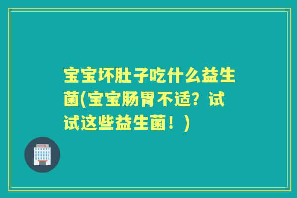 宝宝坏肚子吃什么益生菌(宝宝肠胃不适?试试这些益生菌!) 宝宝坏肚子吃什么益生菌(宝宝肠胃不适?试试这些益生菌!)