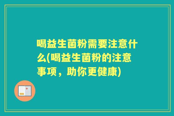 喝益生菌粉需要注意什么(喝益生菌粉的注意事项，助你更健康)