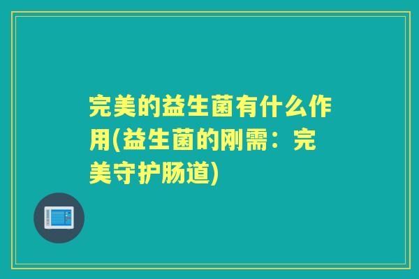 完美的益生菌有什么作用(益生菌的刚需:完美守护肠道) 完美的益生菌有什么作用(益生菌的刚需:完美守护肠道)