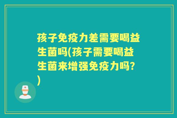 孩子力差需要喝益生菌吗(孩子需要喝益生菌来增强力吗?) 孩子力差需要喝益生菌吗(孩子需要喝益生菌来增强力吗?)