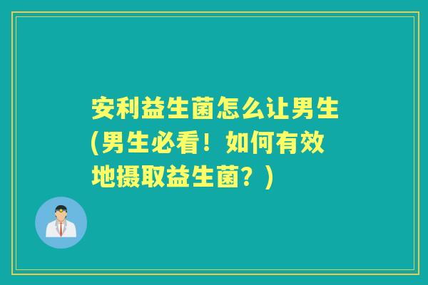 安利益生菌怎么让男生(男生必看!如何有效地摄取益生菌?) 安利益生菌怎么让男生(男生必看!如何有效地摄取益生菌?)