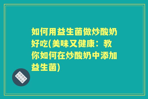 如何用益生菌做炒酸奶好吃(美味又健康:教你如何在炒酸奶中添加益生菌) 如何用益生菌做炒酸奶好吃(美味又健康:教你如何在炒酸奶中添加益生菌)