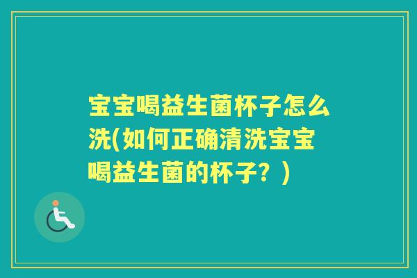 宝宝喝益生菌杯子怎么洗(如何正确清洗宝宝喝益生菌的杯子?) 宝宝喝益生菌杯子怎么洗(如何正确清洗宝宝喝益生菌的杯子?)