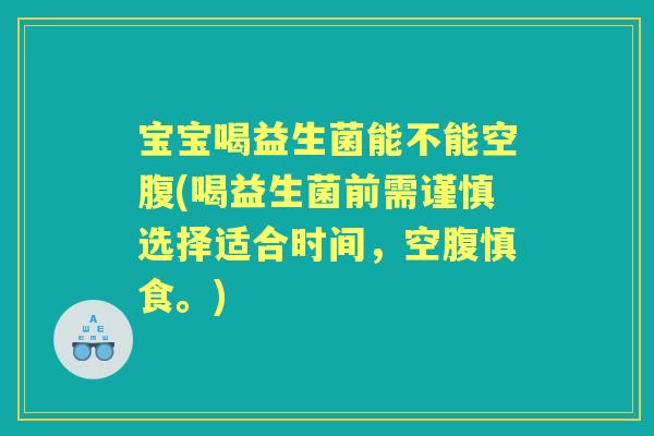 宝宝喝益生菌能不能空腹(喝益生菌前需谨慎选择适合时间，空腹慎食。)