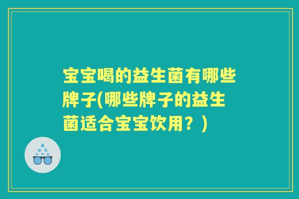 宝宝喝的益生菌有哪些牌子(哪些牌子的益生菌适合宝宝饮用？)