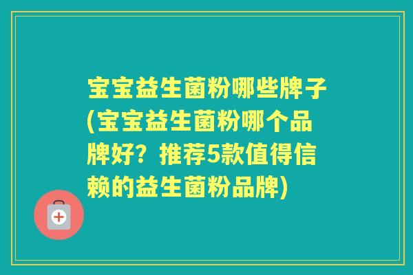 宝宝益生菌粉哪些牌子(宝宝益生菌粉哪个品牌好?推荐5款值得信赖的益生菌粉品牌) 宝宝益生菌粉哪些牌子(宝宝益生菌粉哪个品牌好?推荐5款值得信赖的益生菌粉品牌)