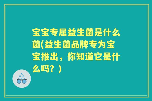 宝宝专属益生菌是什么菌(益生菌品牌专为宝宝推出，你知道它是什么吗？)