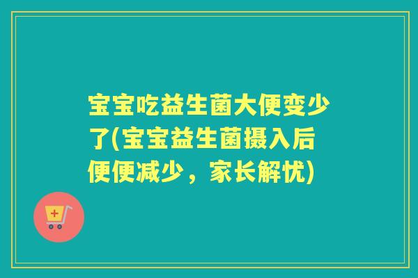 宝宝吃益生菌大便变少了(宝宝益生菌摄入后便便减少,家长解忧) 宝宝吃益生菌大便变少了(宝宝益生菌摄入后便便减少,家长解忧)