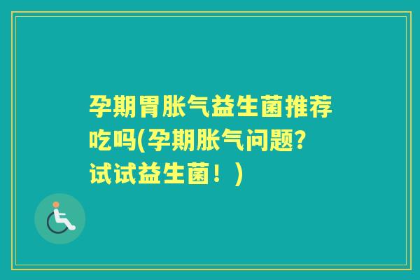 孕期胃益生菌推荐吃吗(孕期问题?试试益生菌!) 孕期胃益生菌推荐吃吗(孕期问题?试试益生菌!)