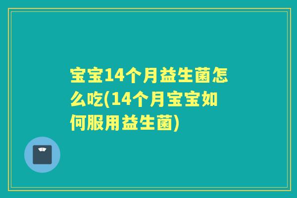 宝宝14个月益生菌怎么吃(14个月宝宝如何服用益生菌) 宝宝14个月益生菌怎么吃(14个月宝宝如何服用益生菌)