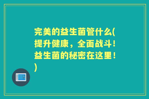 完美的益生菌管什么(提升健康,全面战斗!益生菌的秘密在这里!) 完美的益生菌管什么(提升健康,全面战斗!益生菌的秘密在这里!)