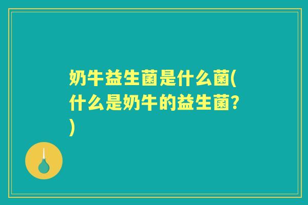 奶牛益生菌是什么菌(什么是奶牛的益生菌?) 奶牛益生菌是什么菌(什么是奶牛的益生菌?)